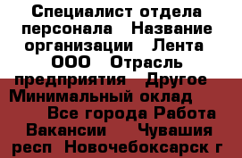 Специалист отдела персонала › Название организации ­ Лента, ООО › Отрасль предприятия ­ Другое › Минимальный оклад ­ 20 900 - Все города Работа » Вакансии   . Чувашия респ.,Новочебоксарск г.